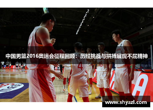 中国男篮2016奥运会征程回顾：历经挑战与拼搏展现不屈精神