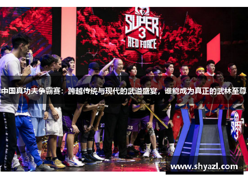中国真功夫争霸赛：跨越传统与现代的武道盛宴，谁能成为真正的武林至尊
