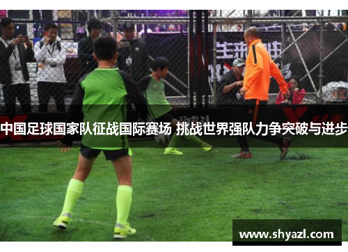 中国足球国家队征战国际赛场 挑战世界强队力争突破与进步