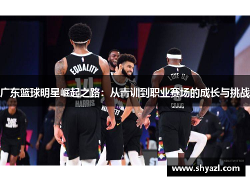 广东篮球明星崛起之路：从青训到职业赛场的成长与挑战