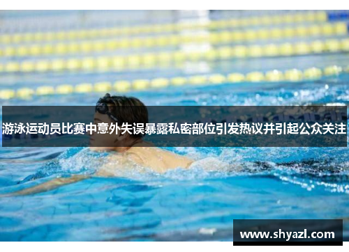 游泳运动员比赛中意外失误暴露私密部位引发热议并引起公众关注