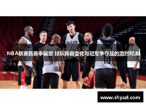 NBA联赛新赛季展望 球队阵容变化与冠军争夺战的激烈对决