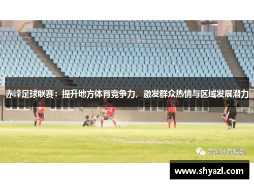 赤峰足球联赛：提升地方体育竞争力，激发群众热情与区域发展潜力
