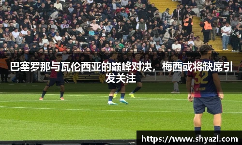 巴塞罗那与瓦伦西亚的巅峰对决，梅西或将缺席引发关注
