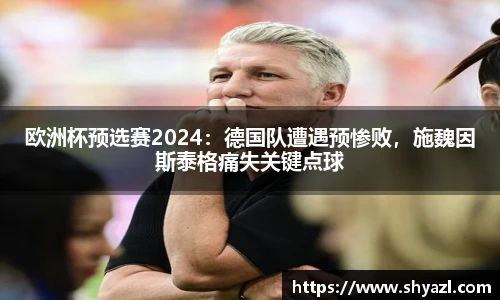 欧洲杯预选赛2024：德国队遭遇预惨败，施魏因斯泰格痛失关键点球