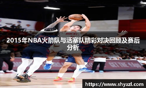 2015年NBA火箭队与活塞队精彩对决回顾及赛后分析