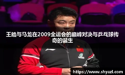 王皓与马龙在2009全运会的巅峰对决与乒乓球传奇的诞生
