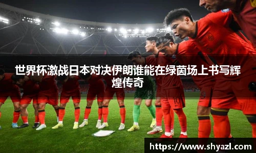 世界杯激战日本对决伊朗谁能在绿茵场上书写辉煌传奇